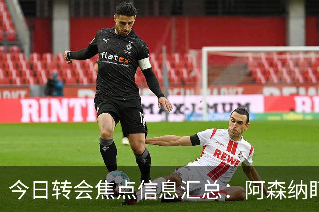 今日转会焦点信息汇总：阿森纳盯上万-比萨卡，准备顶替本·怀特