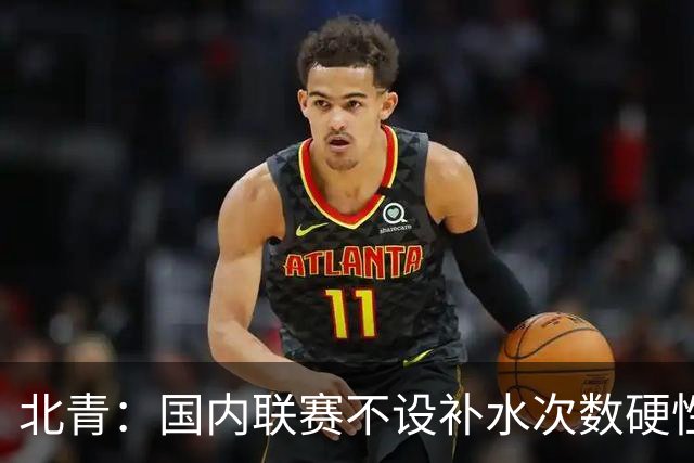 北青：国内联赛不设补水次数硬性要求，裁判根据气候等因素安排