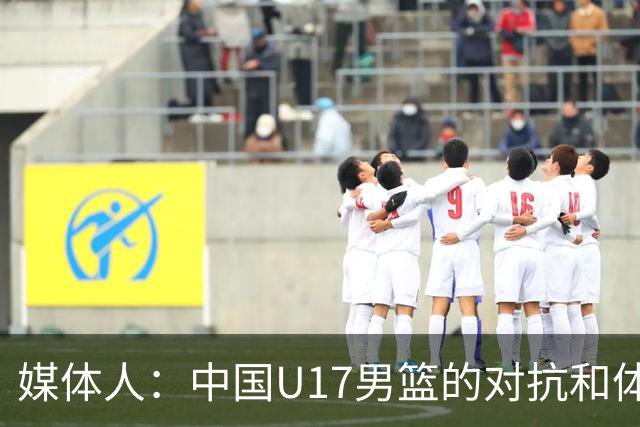 媒体人：中国U17男篮的对抗和体能劣势被无限放大 篮板就是抢不到