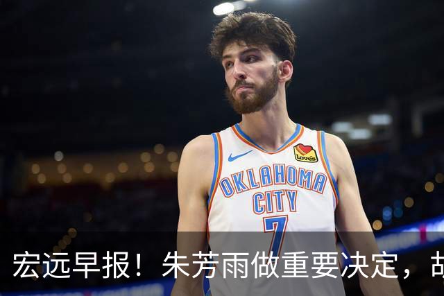 宏远早报！朱芳雨做重要决定，胡明轩深夜表态，徐杰最新消息
