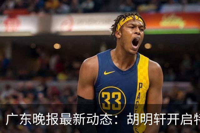 广东晚报最新动态：胡明轩开启特训，杜锋合同到期，徐昕回购前景乐观