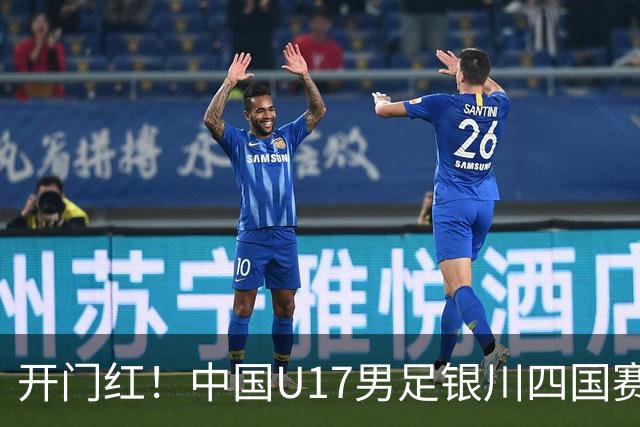 开门红！中国U17男足银川四国赛3:0力克澳大利亚