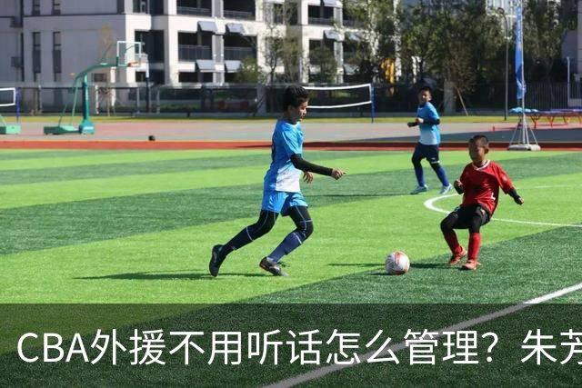 CBA外援不用听话怎么管理？朱芳雨：翻译会给他看我以前是什么状态